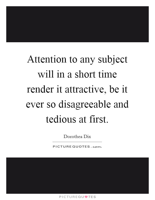 Attention to any subject will in a short time render it attractive, be it ever so disagreeable and tedious at first. Picture Quote #1