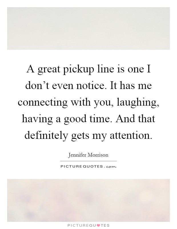 A great pickup line is one I don't even notice. It has me connecting with you, laughing, having a good time. And that definitely gets my attention. Picture Quote #1