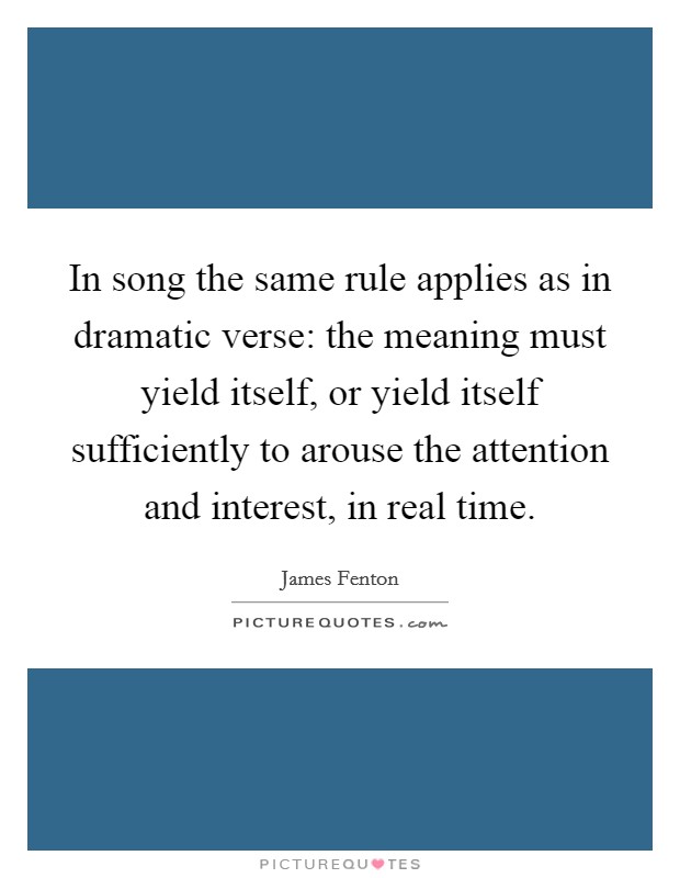 In song the same rule applies as in dramatic verse: the meaning must yield itself, or yield itself sufficiently to arouse the attention and interest, in real time. Picture Quote #1