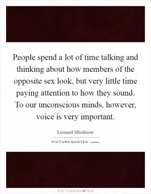 People spend a lot of time talking and thinking about how members of the opposite sex look, but very little time paying attention to how they sound. To our unconscious minds, however, voice is very important Picture Quote #1