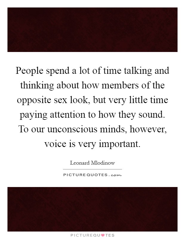 People spend a lot of time talking and thinking about how members of the opposite sex look, but very little time paying attention to how they sound. To our unconscious minds, however, voice is very important. Picture Quote #1