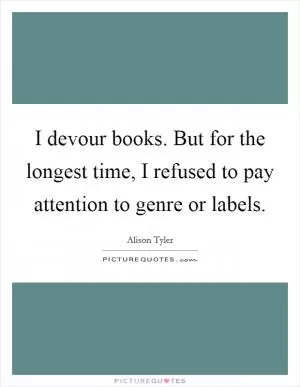 I devour books. But for the longest time, I refused to pay attention to genre or labels Picture Quote #1