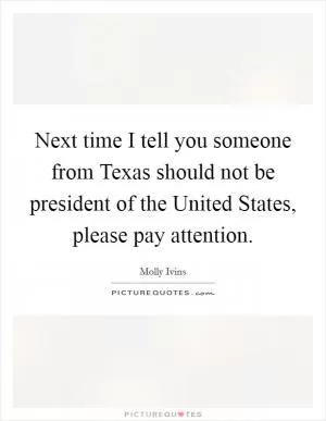 Next time I tell you someone from Texas should not be president of the United States, please pay attention Picture Quote #1