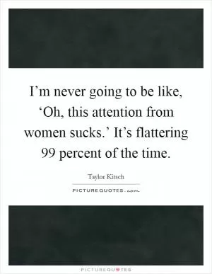I’m never going to be like, ‘Oh, this attention from women sucks.’ It’s flattering 99 percent of the time Picture Quote #1