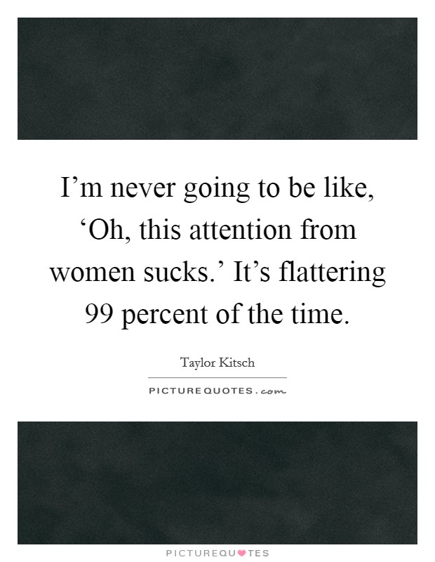 I'm never going to be like, ‘Oh, this attention from women sucks.' It's flattering 99 percent of the time. Picture Quote #1