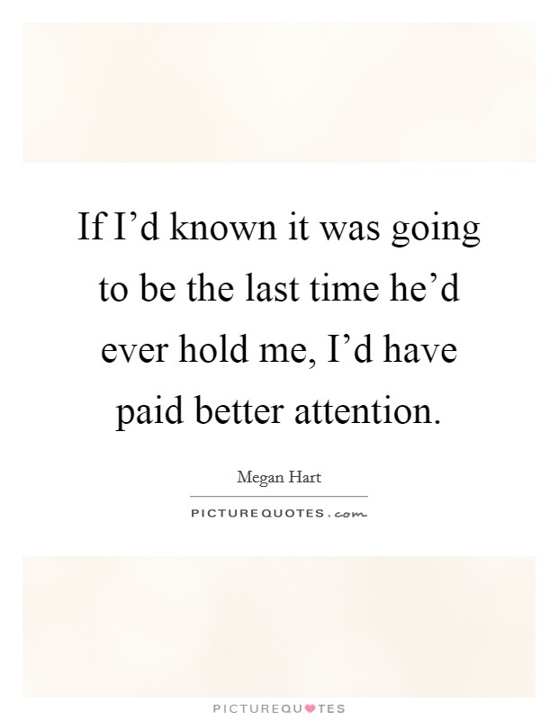 If I'd known it was going to be the last time he'd ever hold me, I'd have paid better attention. Picture Quote #1