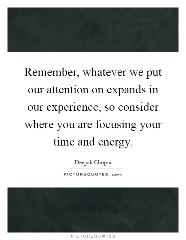 Remember, whatever we put our attention on expands in our experience, so consider where you are focusing your time and energy. Picture Quote #1