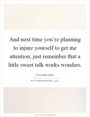 And next time you’re planning to injure yourself to get me attention, just remember that a little sweet talk works wonders Picture Quote #1