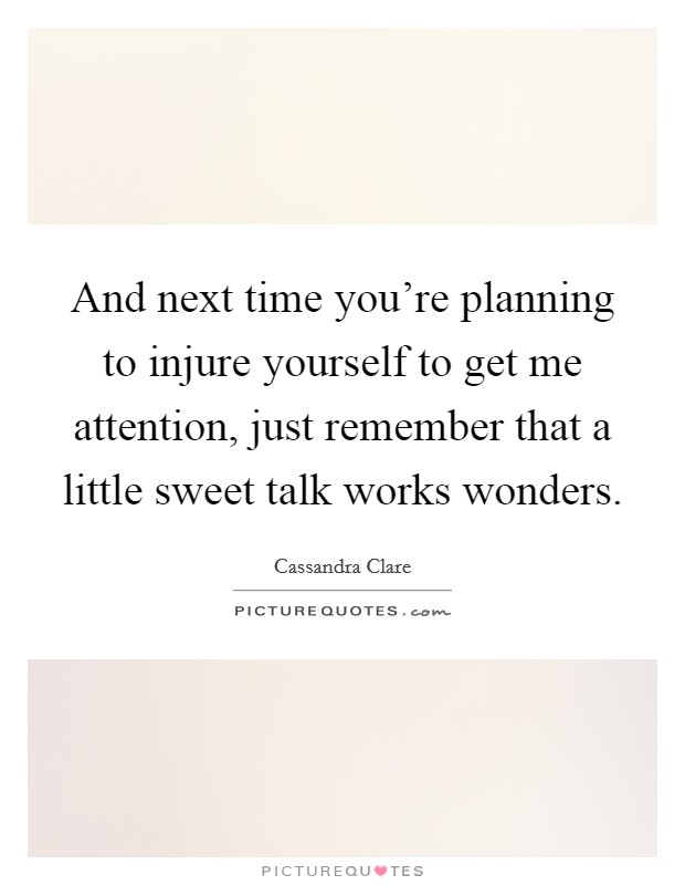 And next time you're planning to injure yourself to get me attention, just remember that a little sweet talk works wonders. Picture Quote #1