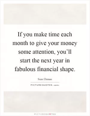 If you make time each month to give your money some attention, you’ll start the next year in fabulous financial shape Picture Quote #1