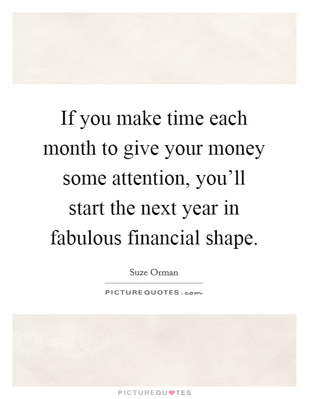 If you make time each month to give your money some attention, you'll start the next year in fabulous financial shape. Picture Quote #1