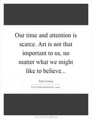 Our time and attention is scarce. Art is not that important to us, no matter what we might like to believe Picture Quote #1