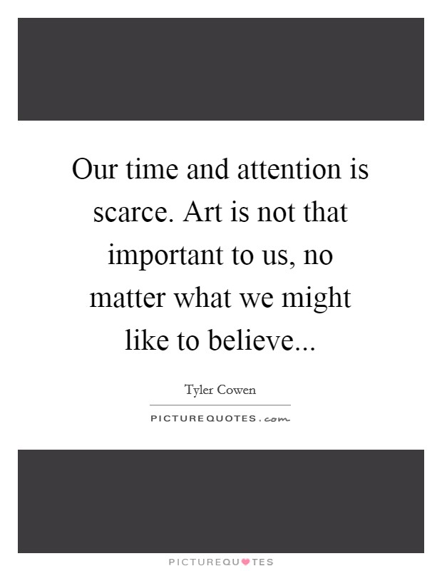 Our time and attention is scarce. Art is not that important to us, no matter what we might like to believe... Picture Quote #1
