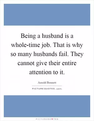 Being a husband is a whole-time job. That is why so many husbands fail. They cannot give their entire attention to it Picture Quote #1