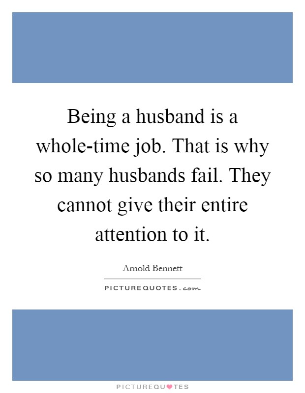 Being a husband is a whole-time job. That is why so many husbands fail. They cannot give their entire attention to it. Picture Quote #1
