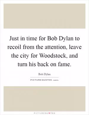 Just in time for Bob Dylan to recoil from the attention, leave the city for Woodstock, and turn his back on fame Picture Quote #1