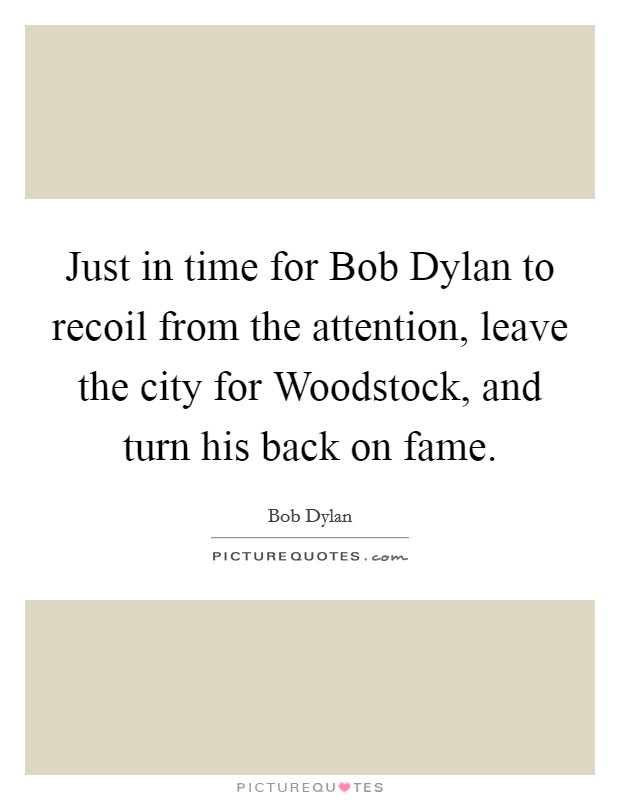 Just in time for Bob Dylan to recoil from the attention, leave the city for Woodstock, and turn his back on fame. Picture Quote #1