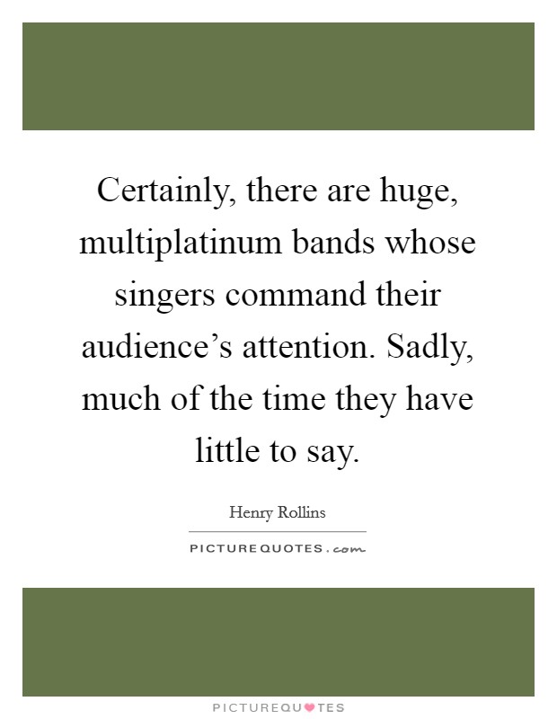 Certainly, there are huge, multiplatinum bands whose singers command their audience's attention. Sadly, much of the time they have little to say. Picture Quote #1
