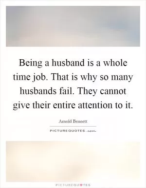 Being a husband is a whole time job. That is why so many husbands fail. They cannot give their entire attention to it Picture Quote #1