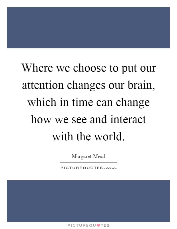Where we choose to put our attention changes our brain, which in time can change how we see and interact with the world. Picture Quote #1
