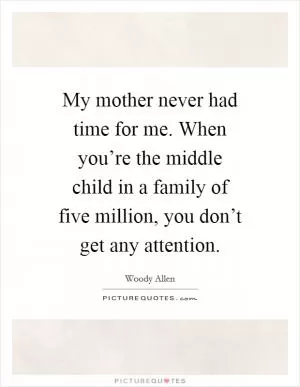 My mother never had time for me. When you’re the middle child in a family of five million, you don’t get any attention Picture Quote #1