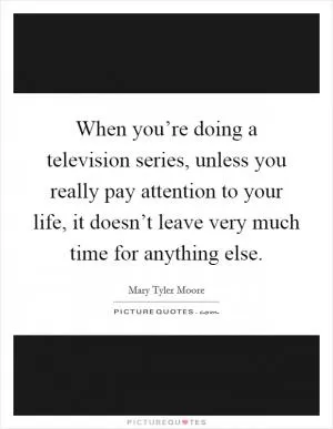When you’re doing a television series, unless you really pay attention to your life, it doesn’t leave very much time for anything else Picture Quote #1