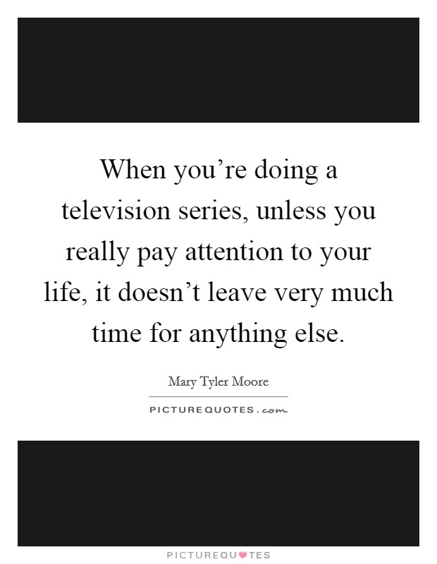 When you're doing a television series, unless you really pay attention to your life, it doesn't leave very much time for anything else. Picture Quote #1