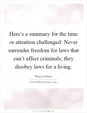 Here’s a summary for the time or attention challenged: Never surrender freedom for laws that can’t affect criminals; they disobey laws for a living Picture Quote #1