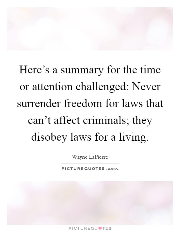 Here's a summary for the time or attention challenged: Never surrender freedom for laws that can't affect criminals; they disobey laws for a living. Picture Quote #1