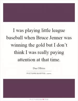 I was playing little league baseball when Bruce Jenner was winning the gold but I don’t think I was really paying attention at that time Picture Quote #1