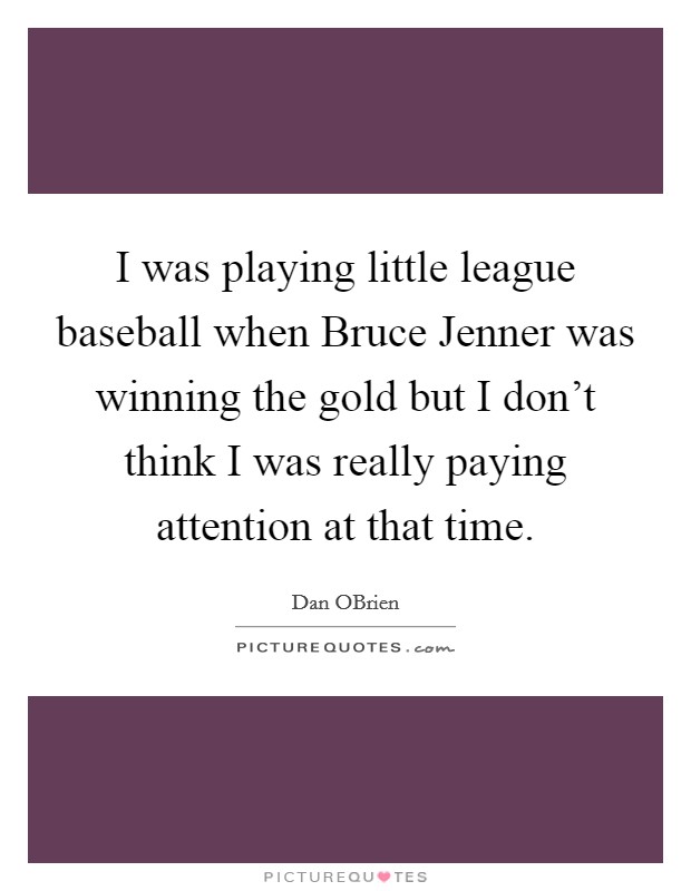 I was playing little league baseball when Bruce Jenner was winning the gold but I don't think I was really paying attention at that time. Picture Quote #1