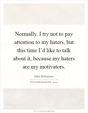 Normally, I try not to pay attention to my haters, but this time I’d like to talk about it, because my haters are my motivators Picture Quote #1