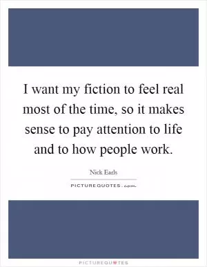 I want my fiction to feel real most of the time, so it makes sense to pay attention to life and to how people work Picture Quote #1