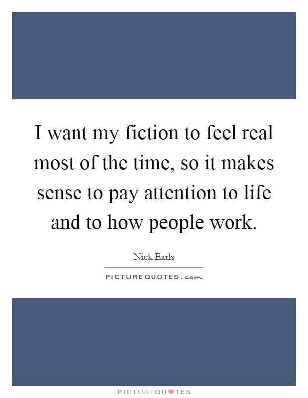 I want my fiction to feel real most of the time, so it makes sense to pay attention to life and to how people work. Picture Quote #1