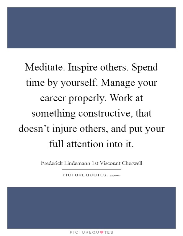 Meditate. Inspire others. Spend time by yourself. Manage your career properly. Work at something constructive, that doesn't injure others, and put your full attention into it. Picture Quote #1
