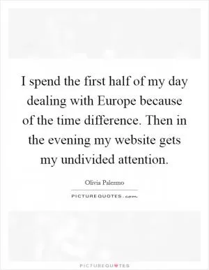 I spend the first half of my day dealing with Europe because of the time difference. Then in the evening my website gets my undivided attention Picture Quote #1