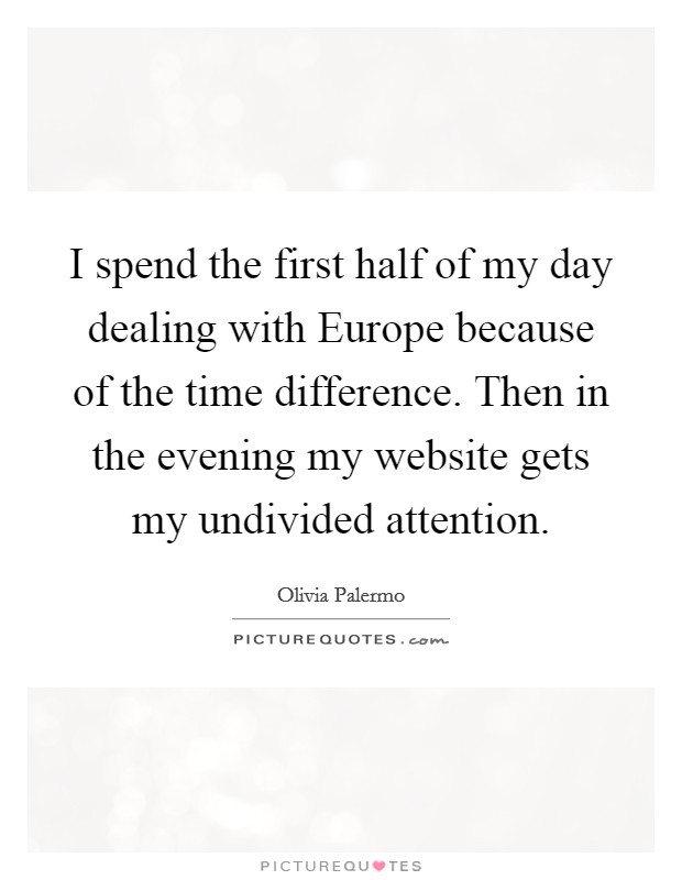 I spend the first half of my day dealing with Europe because of the time difference. Then in the evening my website gets my undivided attention. Picture Quote #1