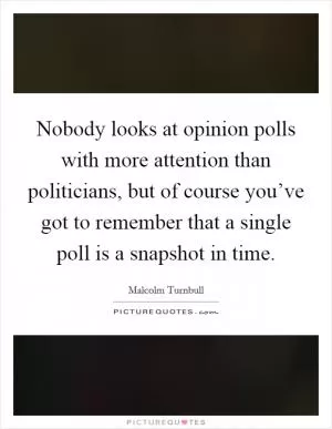 Nobody looks at opinion polls with more attention than politicians, but of course you’ve got to remember that a single poll is a snapshot in time Picture Quote #1