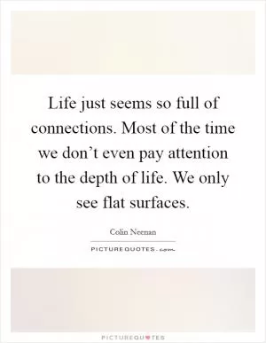 Life just seems so full of connections. Most of the time we don’t even pay attention to the depth of life. We only see flat surfaces Picture Quote #1