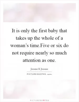 It is only the first baby that takes up the whole of a woman’s time.Five or six do not require nearly so much attention as one Picture Quote #1