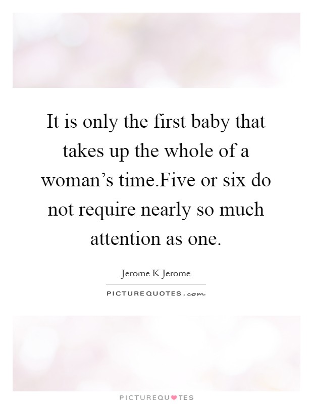It is only the first baby that takes up the whole of a woman's time.Five or six do not require nearly so much attention as one. Picture Quote #1