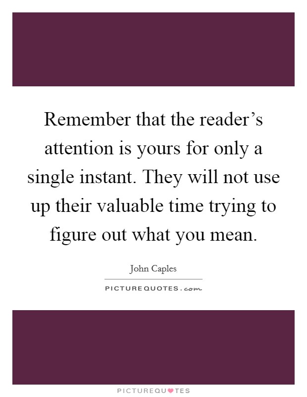 Remember that the reader's attention is yours for only a single instant. They will not use up their valuable time trying to figure out what you mean. Picture Quote #1