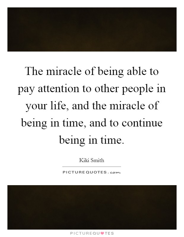 The miracle of being able to pay attention to other people in your life, and the miracle of being in time, and to continue being in time. Picture Quote #1
