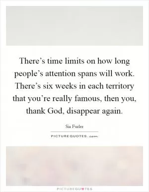 There’s time limits on how long people’s attention spans will work. There’s six weeks in each territory that you’re really famous, then you, thank God, disappear again Picture Quote #1