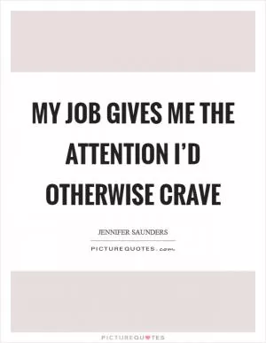 My job gives me the attention I’d otherwise crave Picture Quote #1