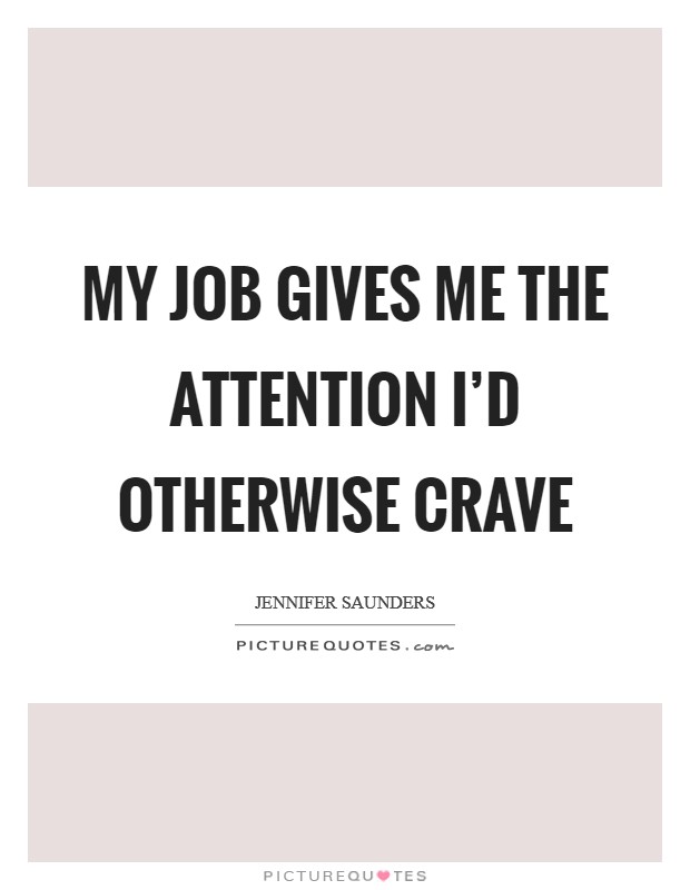 My job gives me the attention I'd otherwise crave Picture Quote #1