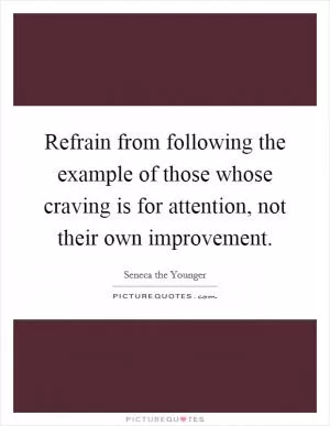Refrain from following the example of those whose craving is for attention, not their own improvement Picture Quote #1