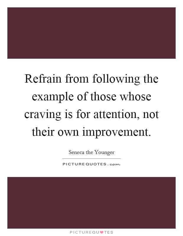 Refrain from following the example of those whose craving is for attention, not their own improvement. Picture Quote #1