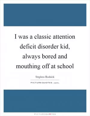 I was a classic attention deficit disorder kid, always bored and mouthing off at school Picture Quote #1