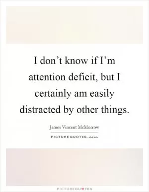 I don’t know if I’m attention deficit, but I certainly am easily distracted by other things Picture Quote #1